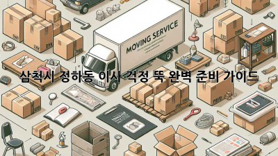 삼척시 정하동 이사, 걱정 뚝! 완벽 준비 가이드